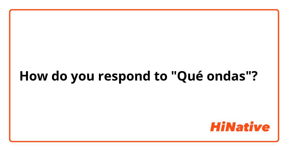 How do you respond to "Qué ondas"?