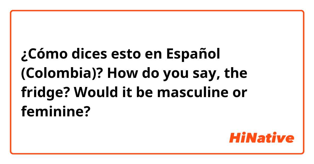 ¿Cómo dices esto en Español (Colombia)? How do you say, the fridge? Would it be masculine or feminine? 