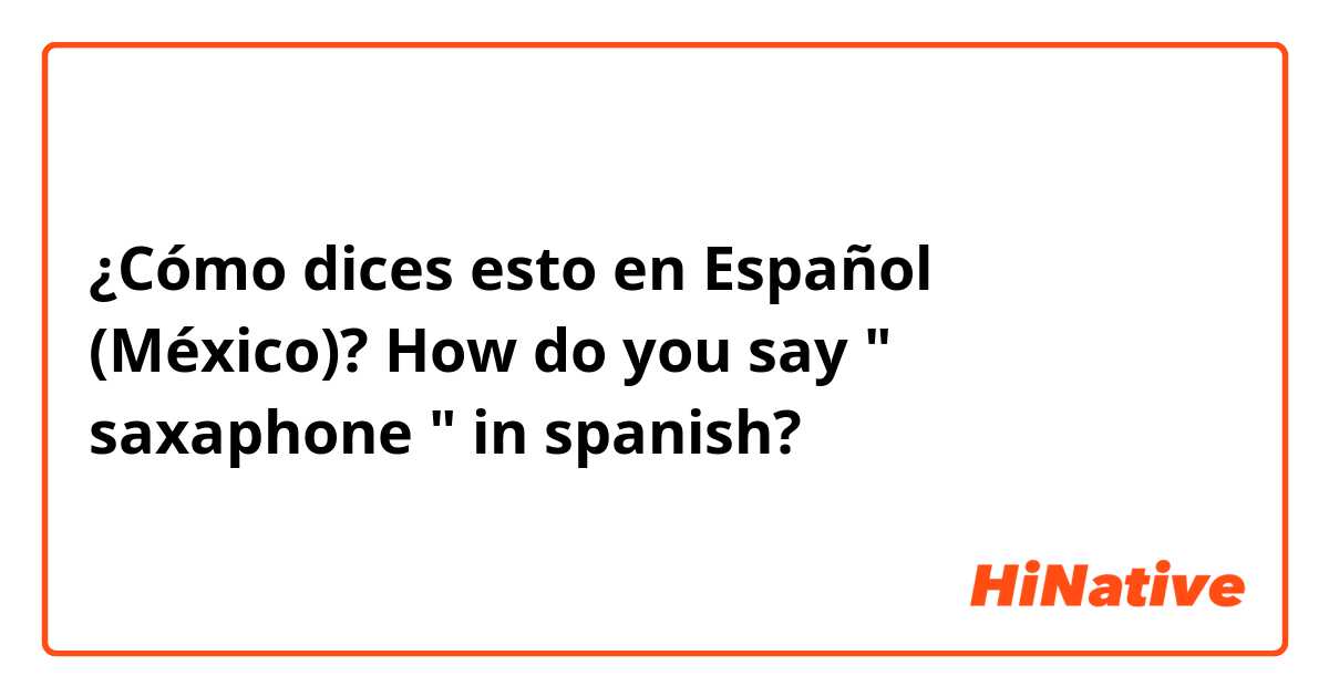 ¿Cómo dices esto en Español (México)? How do you say " saxaphone " in spanish?