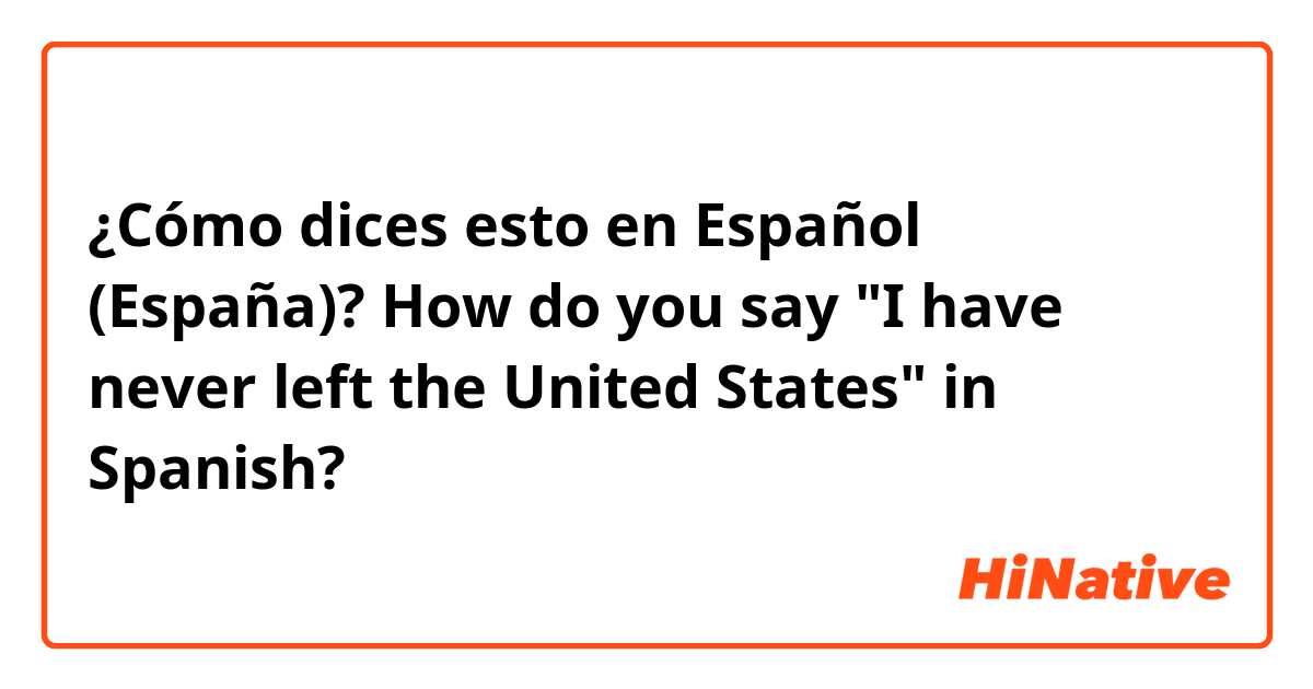 ¿Cómo dices esto en Español (España)? How do you say "I have never left the United States" in Spanish?