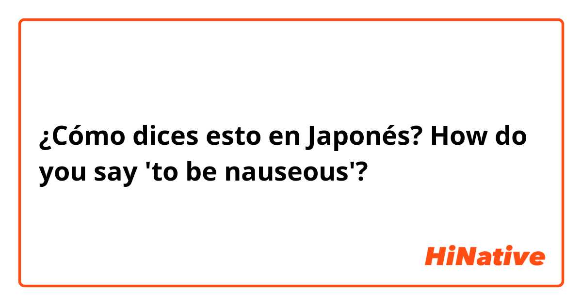 ¿Cómo dices esto en Japonés? How do you say 'to be nauseous'?
