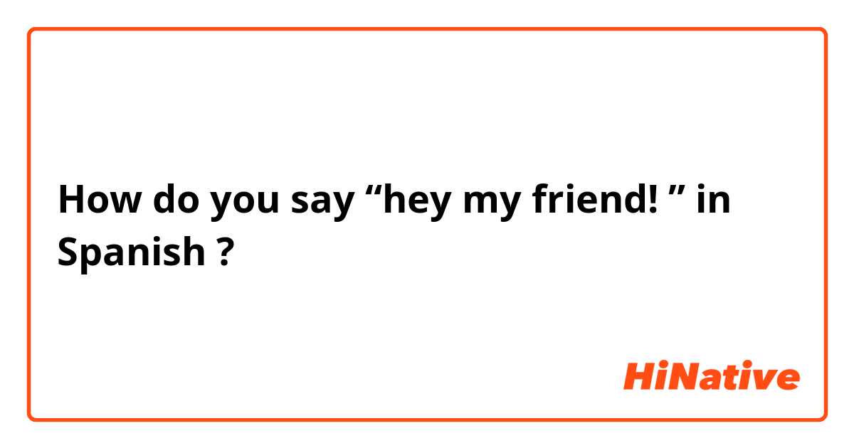 How do you say “hey my friend! ” in Spanish ? 