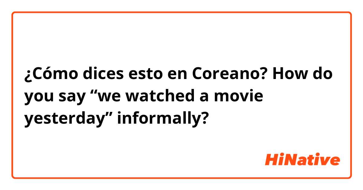 ¿Cómo dices esto en Coreano? How do you say “we watched a movie yesterday” informally?