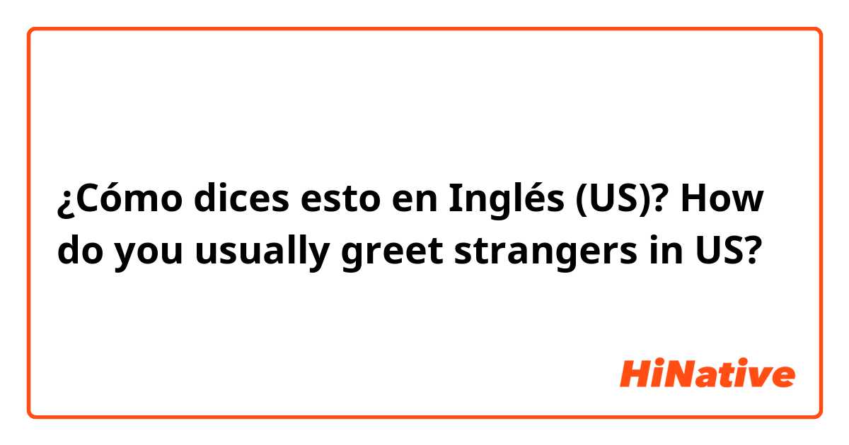¿Cómo dices esto en Inglés (US)? How do you usually greet strangers in US?