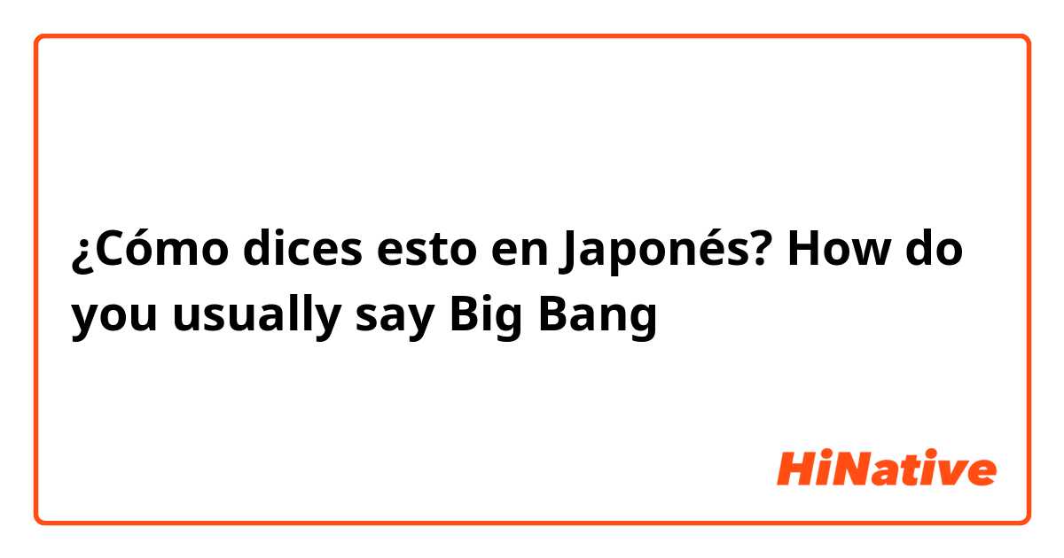 ¿Cómo dices esto en Japonés? How do you usually say Big Bang