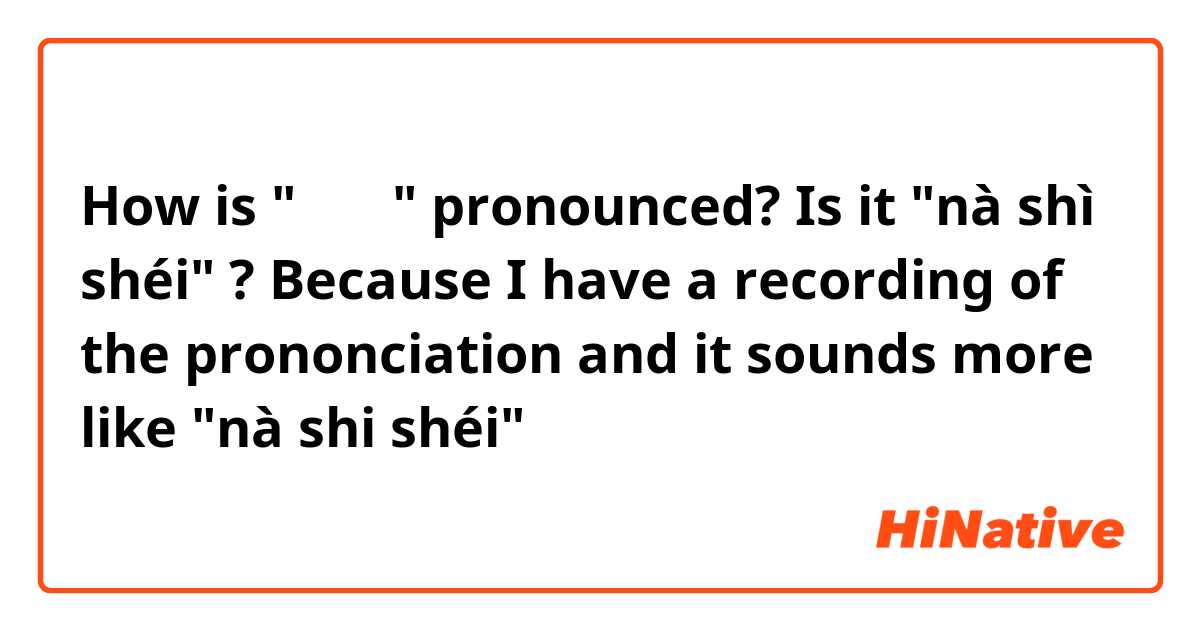 How is "那是谁" pronounced? Is it "nà shì shéi" ? Because I have a recording of the prononciation and it sounds more like "nà shi shéi"
