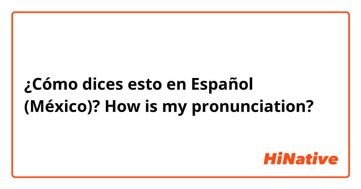 ¿Cómo dices esto en Español (México)? How is my pronunciation? 