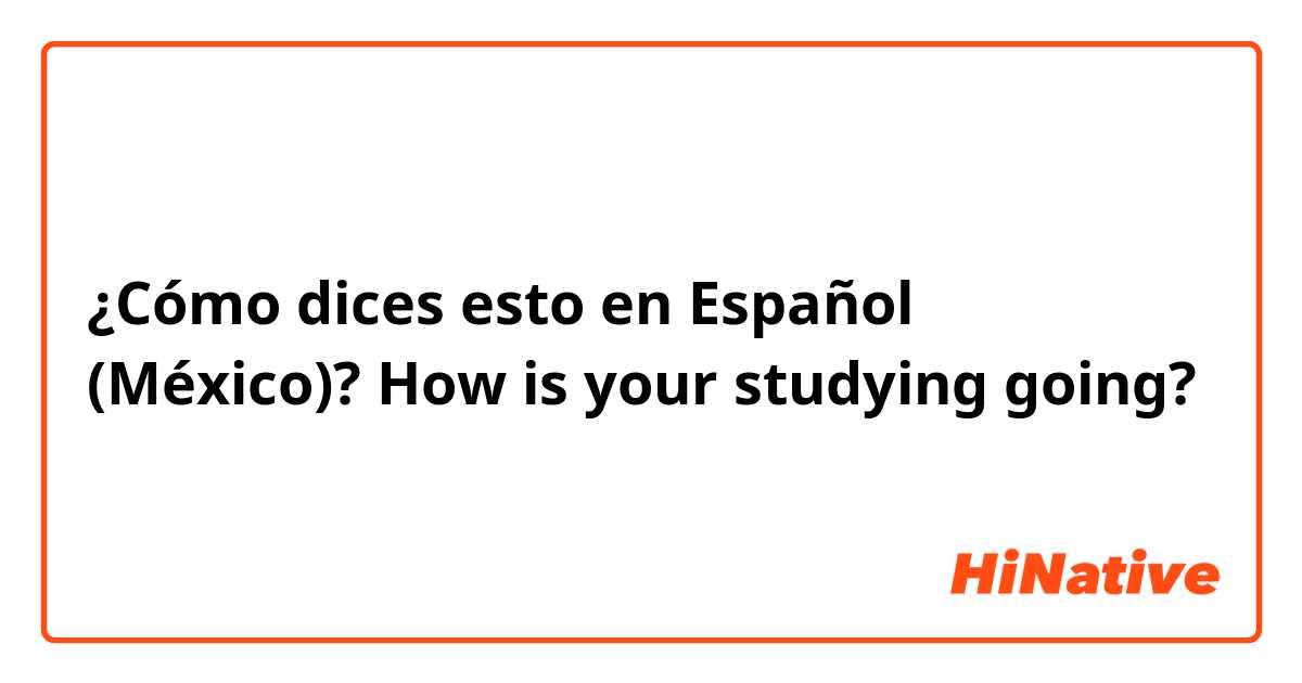 ¿Cómo dices esto en Español (México)? How is your studying going? 