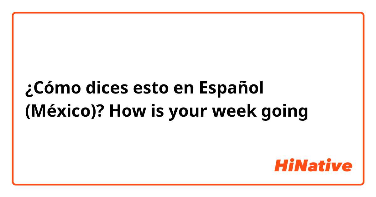 ¿Cómo dices esto en Español (México)? How is your week going