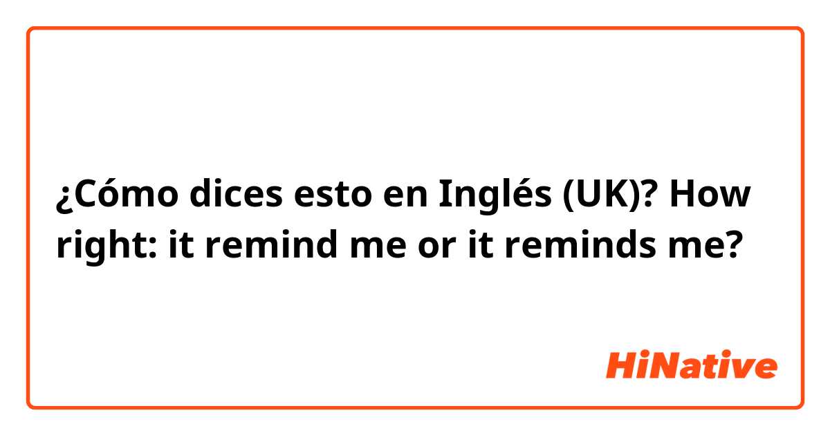 ¿Cómo dices esto en Inglés (UK)? How right: it remind me or it reminds me?