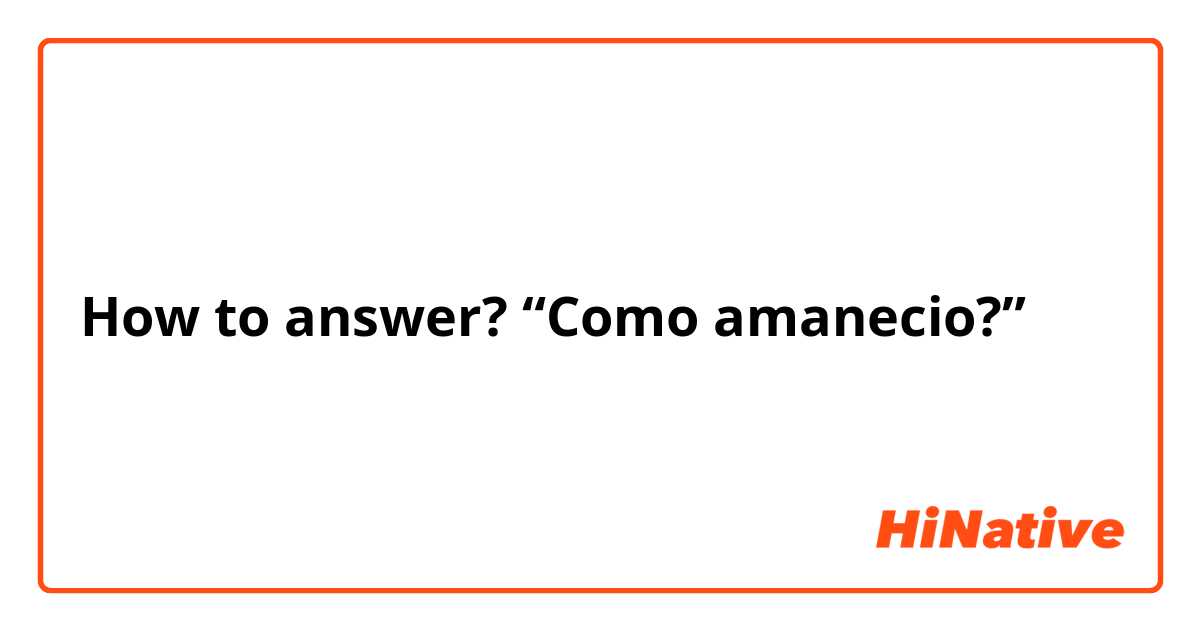 How to answer? “Como amanecio?”