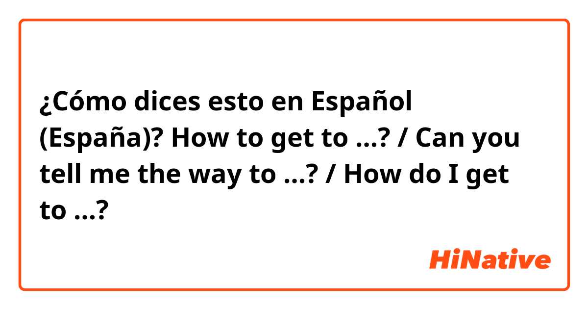 ¿Cómo dices esto en Español (España)? How to get to …? / Can you tell me the way to …? / How do I get to …?
