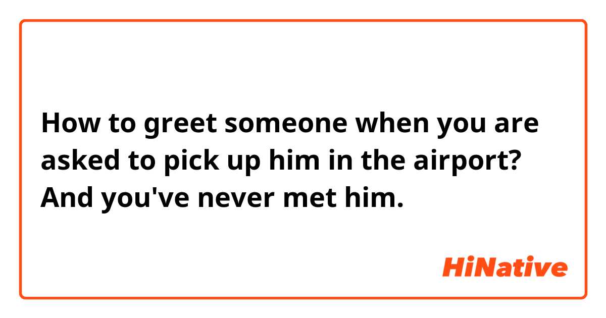 How to greet someone when you are asked to pick up him in the airport? And you've never met him.