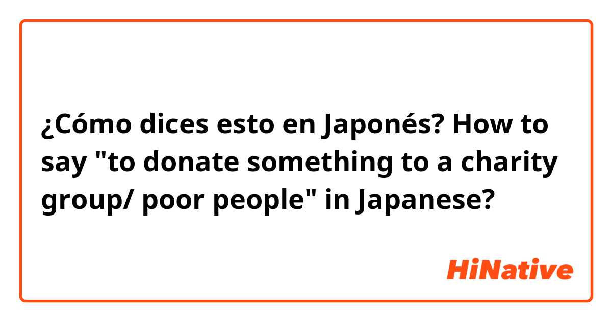¿Cómo dices esto en Japonés? How to say "to donate something to a charity group/ poor people" in Japanese?