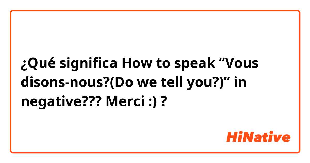 ¿Qué significa How to speak “Vous disons-nous?(Do we tell you?)” in negative??? Merci :)?