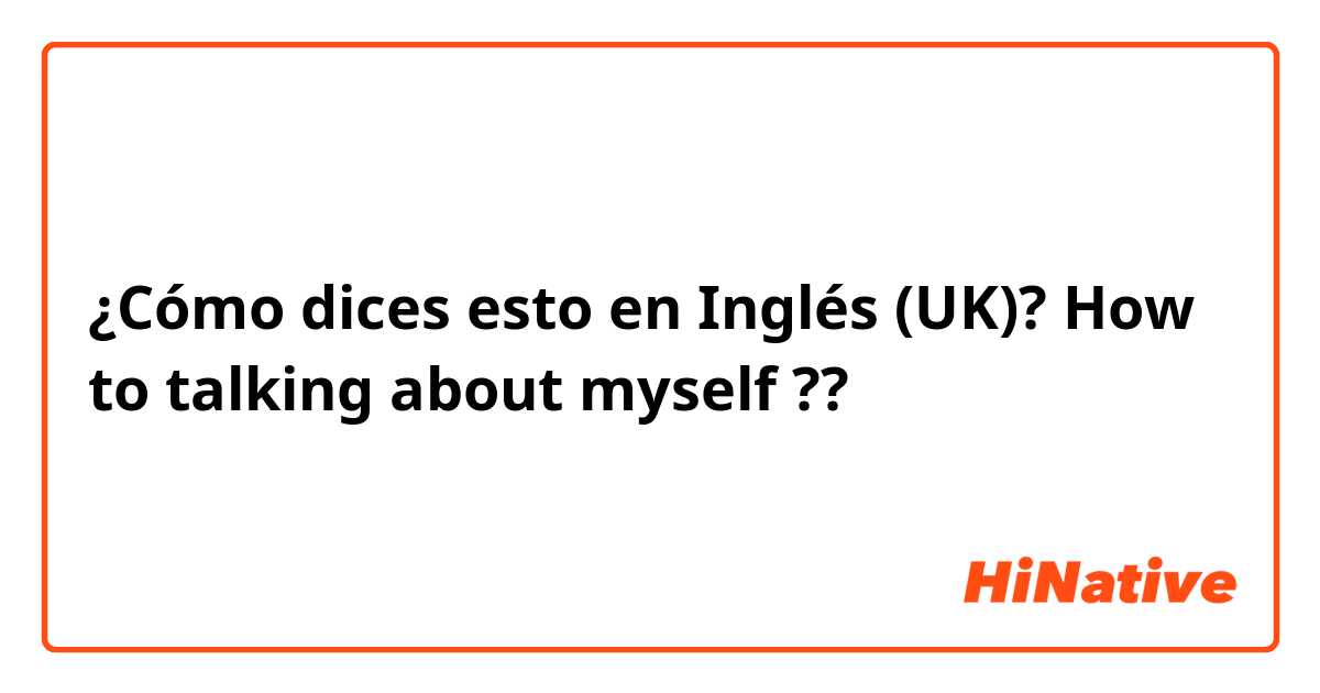 ¿Cómo dices esto en Inglés (UK)? How to talking about myself ??