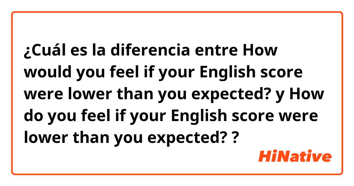 ¿Cuál es la diferencia entre How would you feel if your English score were lower than you expected? y How do you feel if your English score were lower than you expected? ?