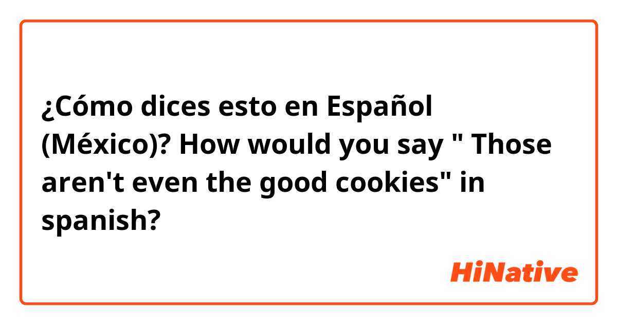 ¿Cómo dices esto en Español (México)? How would you say " Those aren't even the good cookies" in spanish?