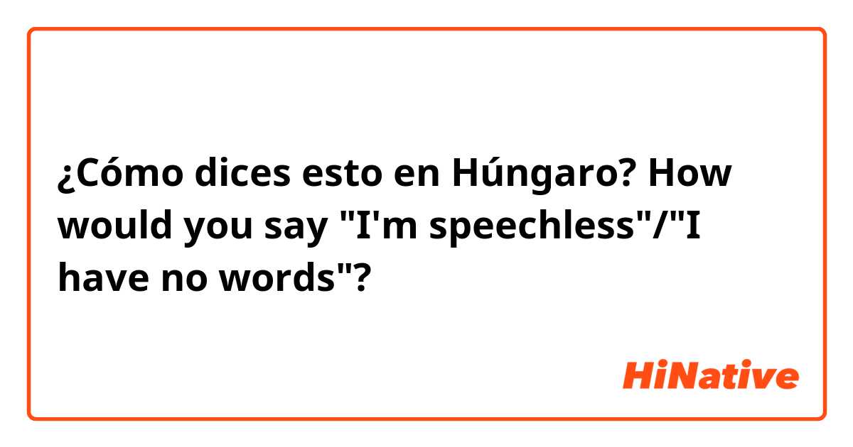 ¿Cómo dices esto en Húngaro? How would you say "I'm speechless"/"I have no words"?
