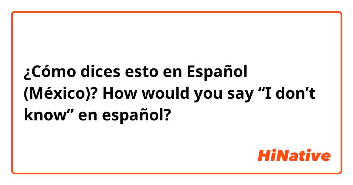 ¿Cómo dices esto en Español (México)? How would you say “I don’t know” en español?