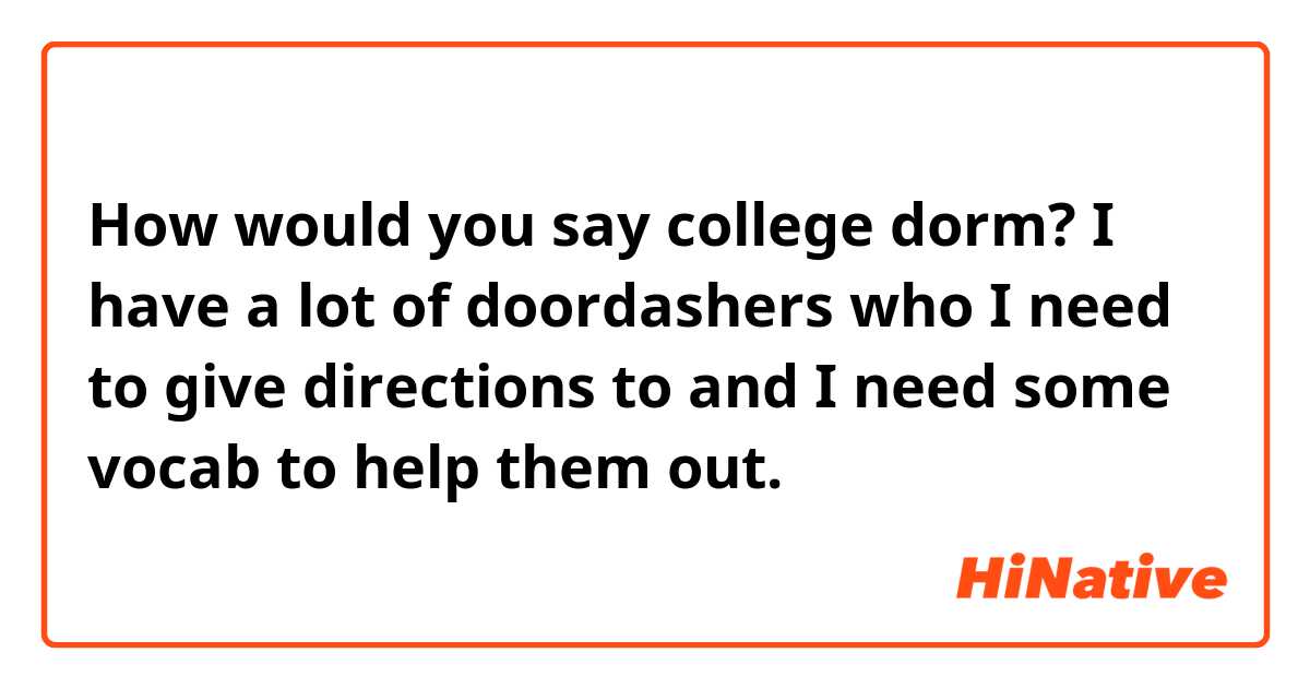 How would you say college dorm? 

I have a lot of doordashers who I need to give directions to and I need some vocab to help them out. 