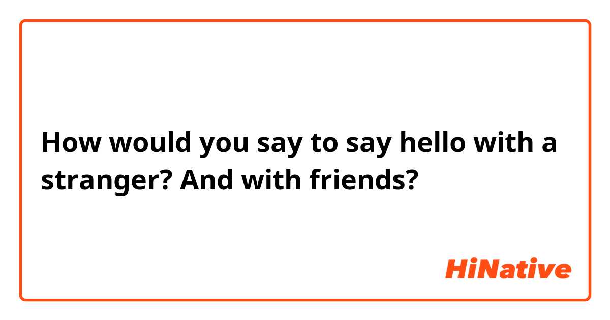 How would you say to say hello with a stranger? And with friends?