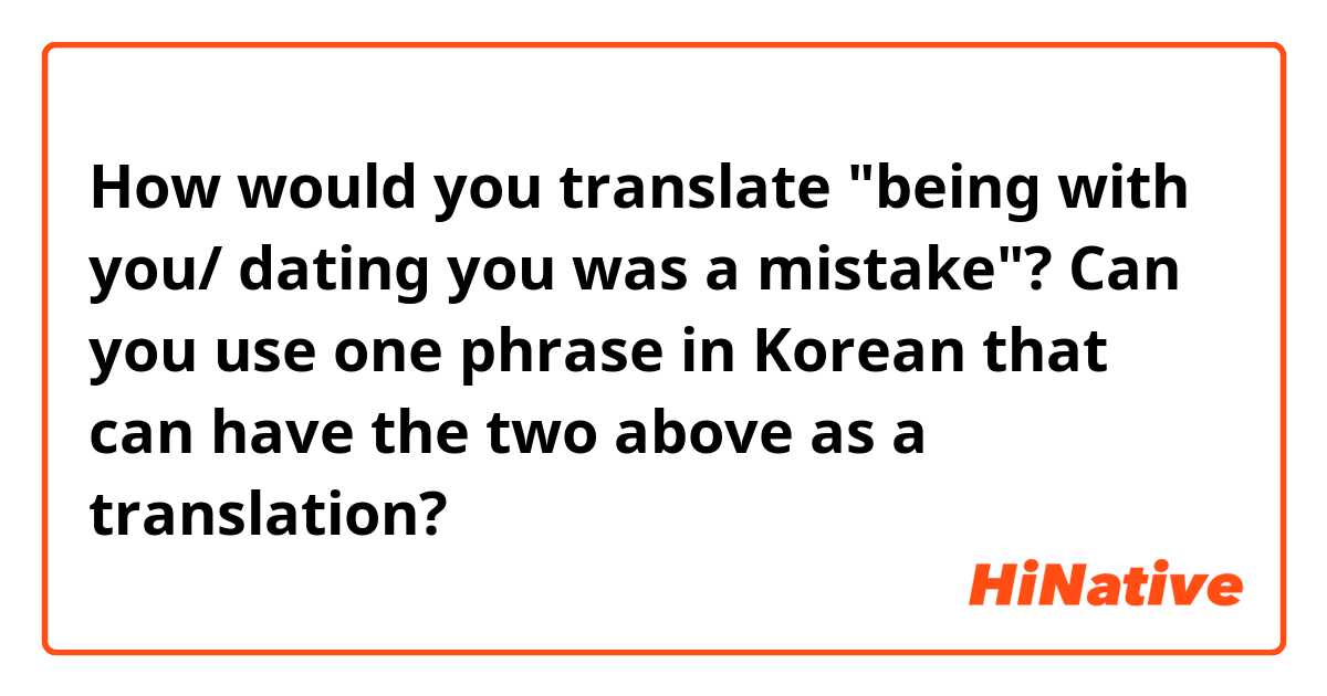 How would you translate "being with you/ dating you was a mistake"?

Can you use one phrase in Korean that can have the two above as a translation?