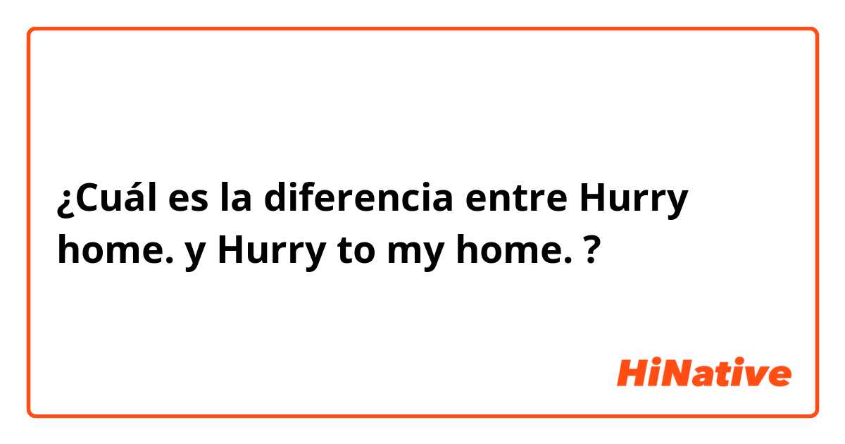 ¿Cuál es la diferencia entre Hurry home.  y Hurry to my home.  ?