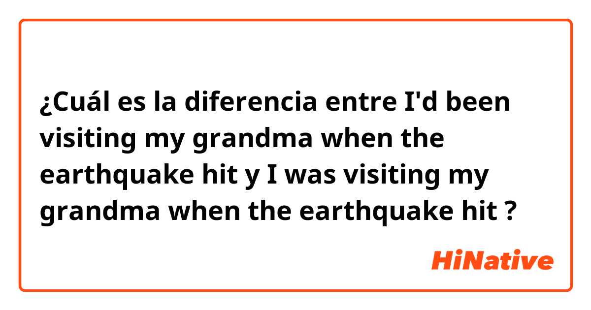 ¿Cuál es la diferencia entre I'd been visiting my grandma when the earthquake hit y I was visiting my grandma when the earthquake hit ?
