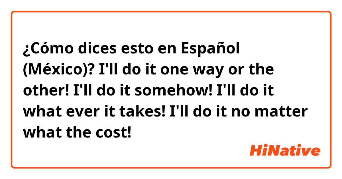¿Cómo dices esto en Español (México)? I'll do it one way or the other!
I'll do it somehow!
I'll do it what ever it takes!
I'll do it no matter what the cost!