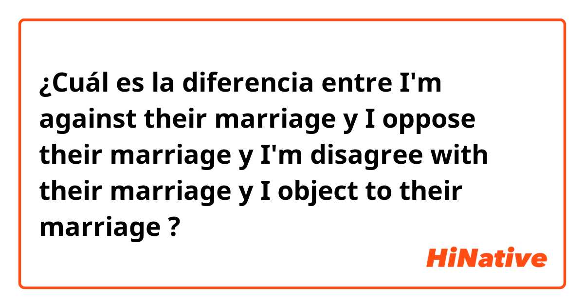 ¿Cuál es la diferencia entre I'm against their marriage  y I oppose their marriage  y I'm disagree with their marriage  y I object to their marriage  ?