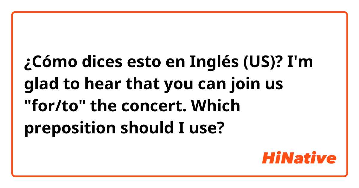 ¿Cómo dices esto en Inglés (US)? I'm glad to hear that you can join us "for/to" the concert. Which preposition should I use?