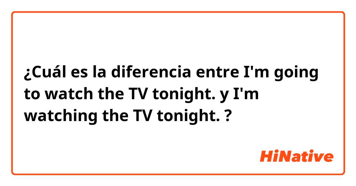 ¿Cuál es la diferencia entre I'm going to watch the TV  tonight. y I'm watching the TV tonight. ?