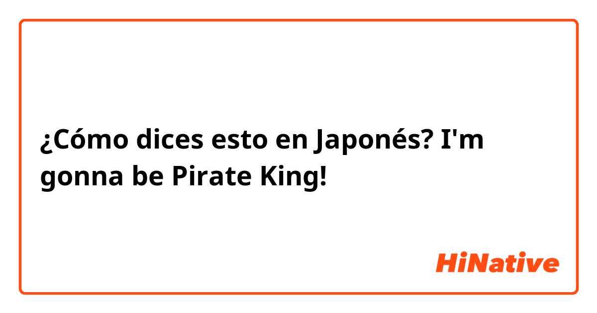 ¿Cómo dices esto en Japonés? I'm gonna be Pirate King!