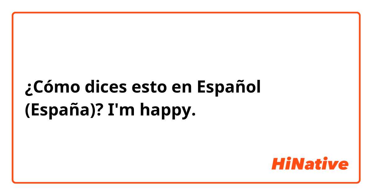 ¿Cómo dices esto en Español (España)? I'm happy.
