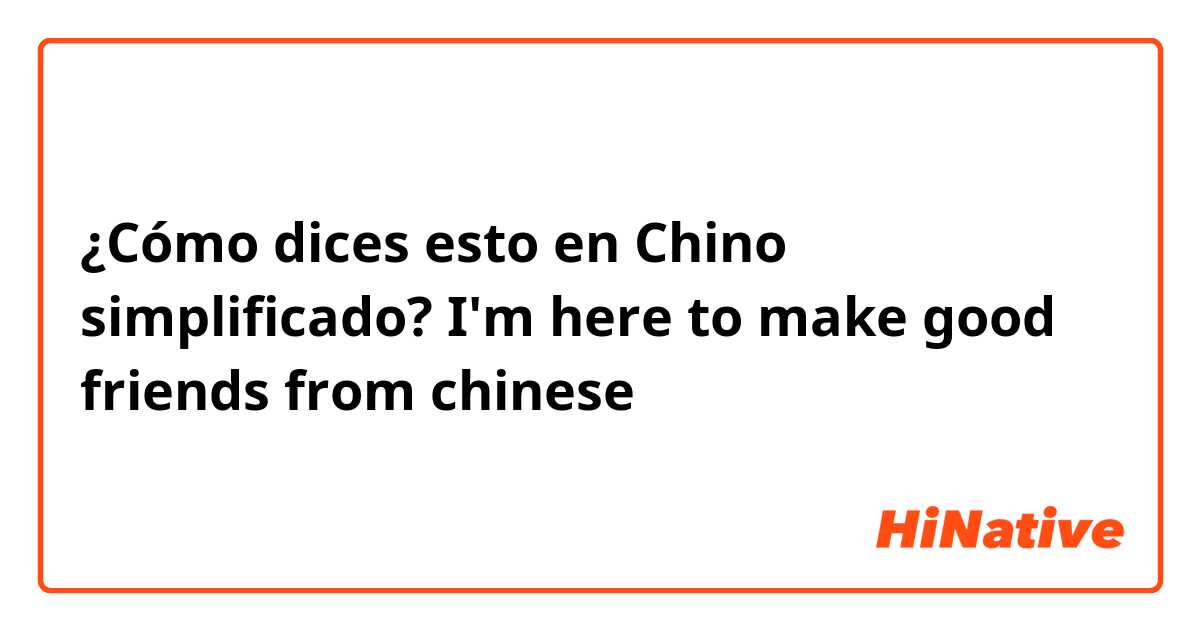 ¿Cómo dices esto en Chino simplificado? I'm here to make good friends from chinese 