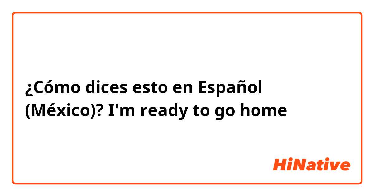 ¿Cómo dices esto en Español (México)? I'm ready to go home