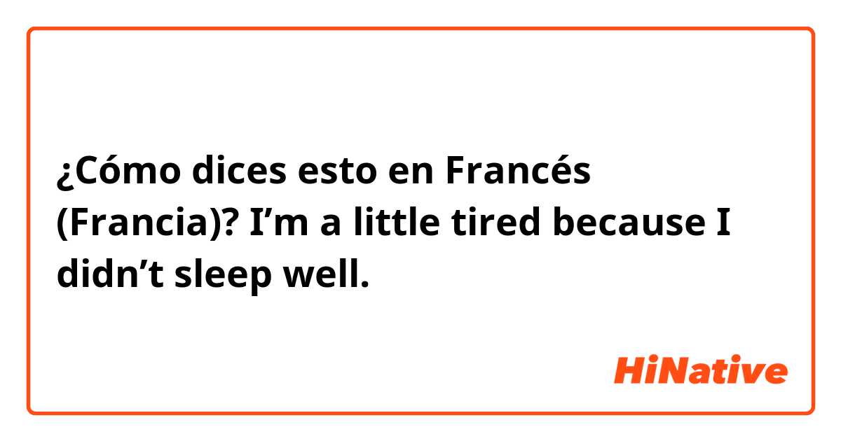 ¿Cómo dices esto en Francés (Francia)? I’m a little tired because I didn’t sleep well.