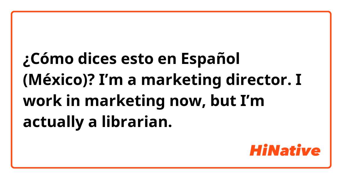 ¿Cómo dices esto en Español (México)? I’m a marketing director. I work in marketing now, but I’m actually a librarian.