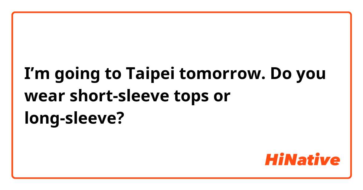 I’m going to Taipei tomorrow. Do you wear short-sleeve tops or long-sleeve?