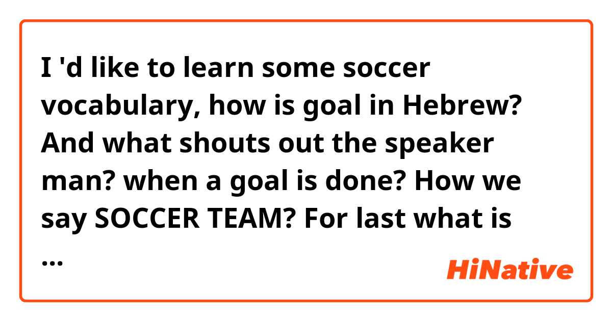 I 'd like to learn some soccer vocabulary, how is goal in Hebrew? And what shouts out the speaker man? when a goal is done? How we say SOCCER TEAM? For last what is the name of the best soccer team of Tel-Aviv Jerusalem or other city? Thanks for your help. Shalom ! 