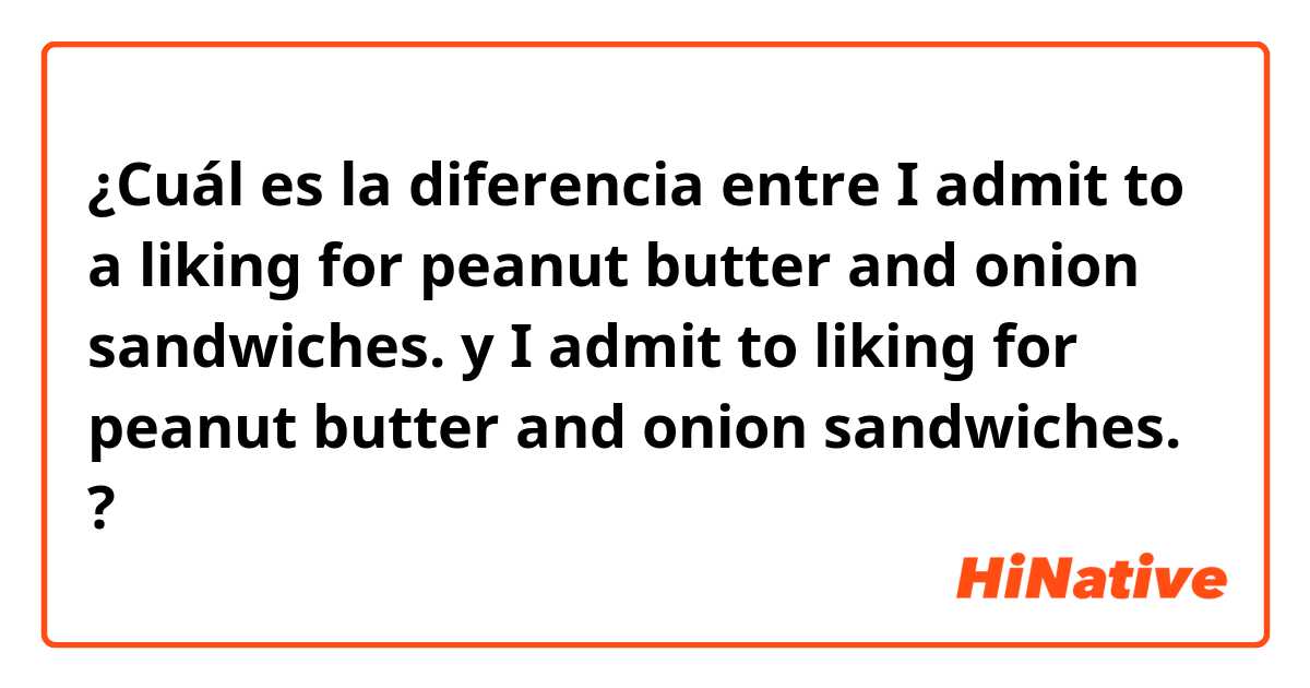 ¿Cuál es la diferencia entre I admit to a liking for peanut butter and onion sandwiches. y I admit to liking for peanut butter and onion sandwiches. ?