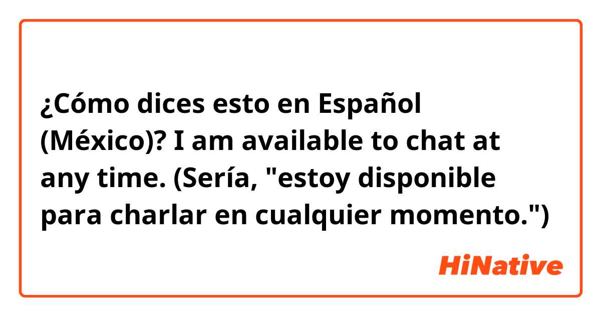 ¿Cómo dices esto en Español (México)? I am available to chat at any time. 

(Sería, "estoy disponible para charlar en cualquier momento.")