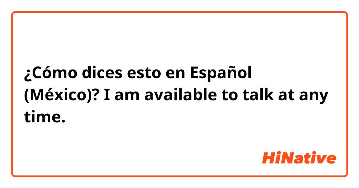 ¿Cómo dices esto en Español (México)? I am available to talk at any time.