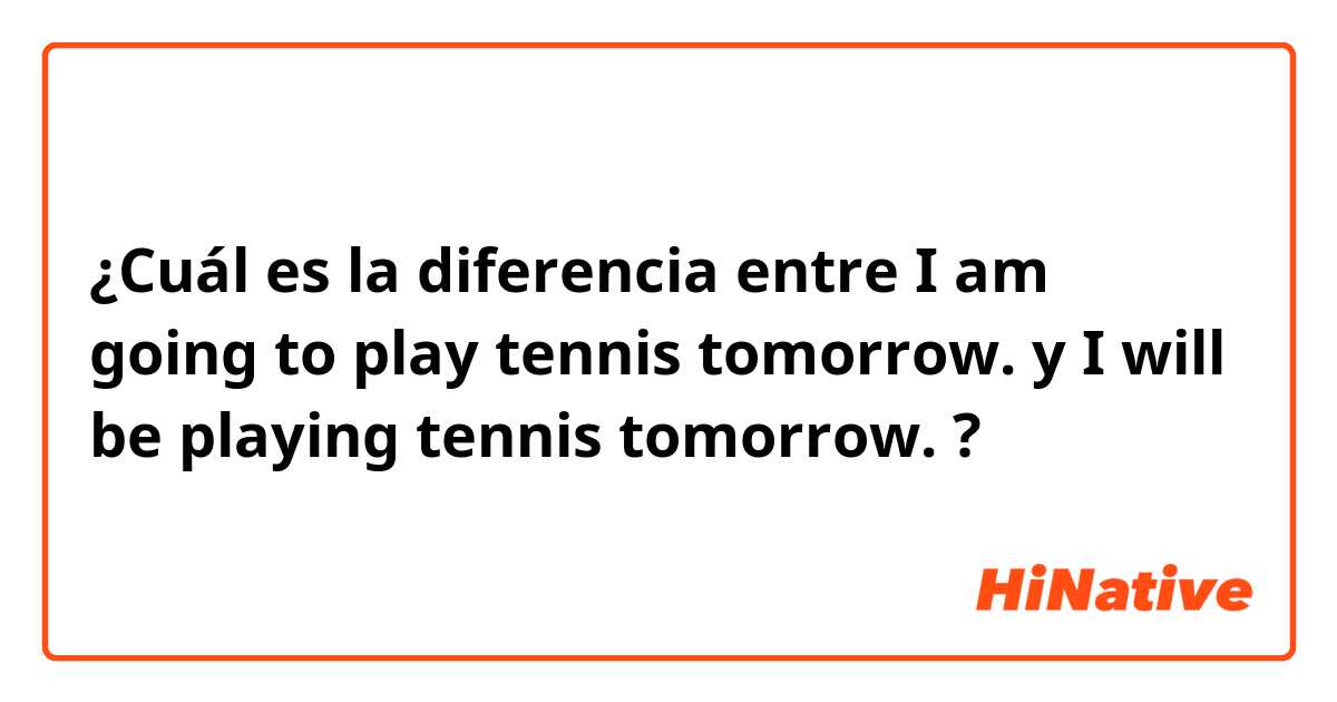 ¿Cuál es la diferencia entre I am going to play tennis tomorrow. y I will be playing tennis tomorrow. ?