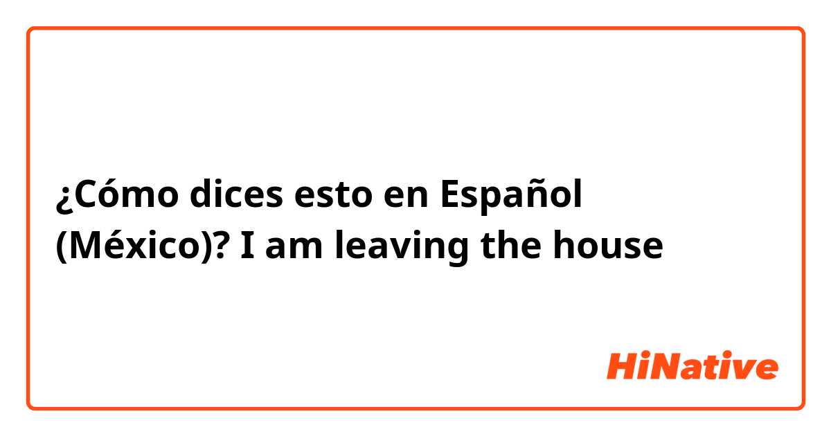 ¿Cómo dices esto en Español (México)? I am leaving the house 
