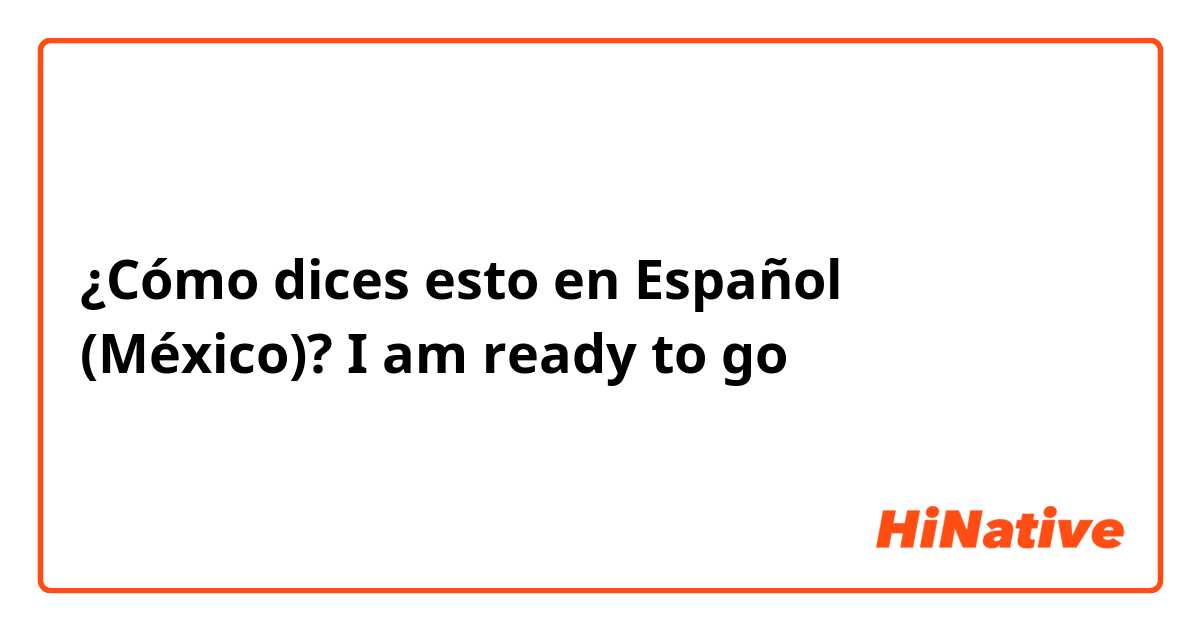 ¿Cómo dices esto en Español (México)? I am ready to go 