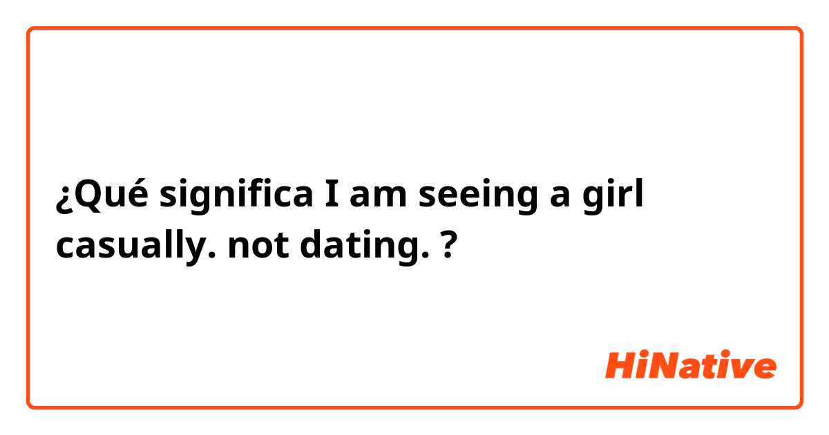 ¿Qué significa I am seeing a girl casually. not dating.?