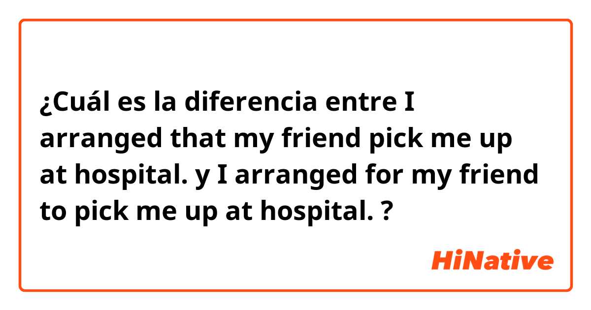 ¿Cuál es la diferencia entre I arranged that my friend pick me up at hospital. y I arranged  for my friend to pick me up at hospital. ?