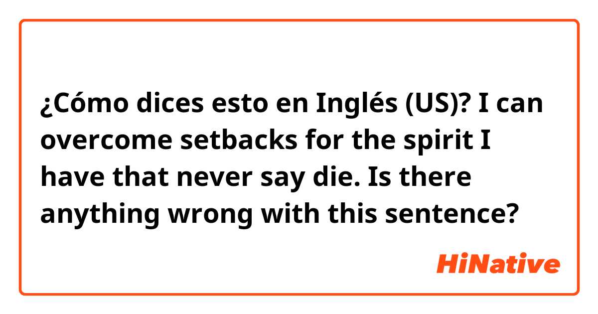 ¿Cómo dices esto en Inglés (US)?  I can overcome setbacks for the spirit I have that never say die.
 Is there anything wrong with this sentence?